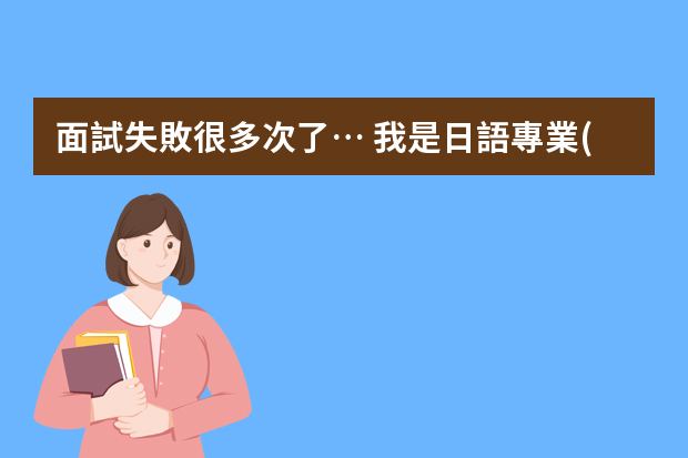 面試失敗很多次了… 我是日語專業(yè)的大專畢業(yè)生，今年剛考過一級，只...（日語初級課程試講）